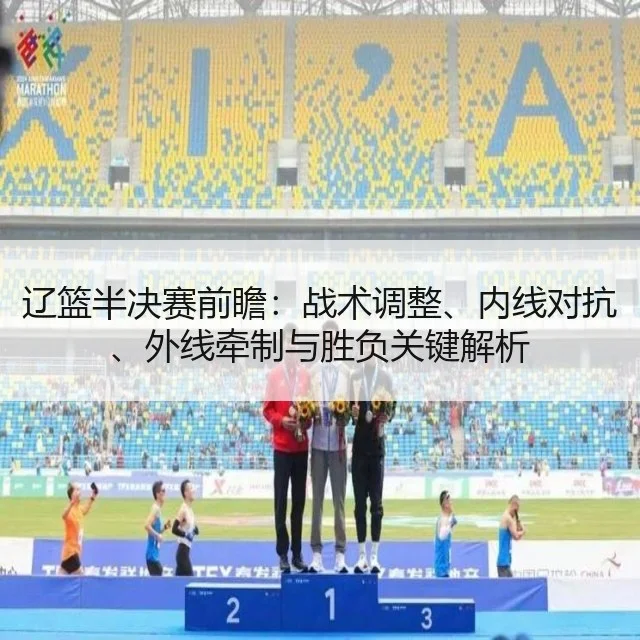 辽篮半决赛前瞻：战术调整、内线对抗、外线牵制与胜负关键解析